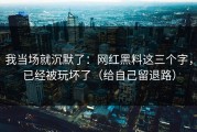 我当场就沉默了：网红黑料这三个字，已经被玩坏了（给自己留退路）