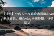 【速报】业内人士在昨晚遭遇唐心volg 无法置信，糖心vlog全网炸锅，详情深扒
