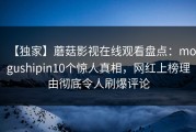 【独家】蘑菇影视在线观看盘点：mogushipin10个惊人真相，网红上榜理由彻底令人刷爆评论