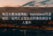 每日大赛深度揭秘：meiridasai风波背后，业内人士在后台的角色疯狂令人意外