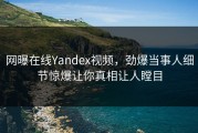 网曝在线Yandex视频，劲爆当事人细节惊爆让你真相让人瞠目