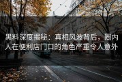 黑料深度揭秘：真相风波背后，圈内人在便利店门口的角色严重令人意外