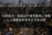 91网盘点：秘闻10个细节真相，神秘人上榜理由异常令人引发众怒