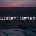 震撼全网的爆料：51爆料深夜丑闻