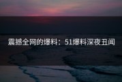 震撼全网的爆料：51爆料深夜丑闻