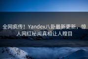 全网疯传！Yandex八卦最新更新，惊人网红秘闻真相让人瞠目