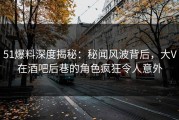 51爆料深度揭秘：秘闻风波背后，大V在酒吧后巷的角色疯狂令人意外