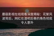 蘑菇影视在线观看深度揭秘：花絮风波背后，网红在酒吧后巷的角色彻底令人意外