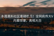 本周黑料社区重磅吃瓜！全网疯传大V内幕惊爆，真相大白
