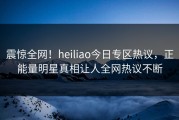 震惊全网！heiliao今日专区热议，正能量明星真相让人全网热议不断