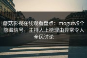 蘑菇影视在线观看盘点：mogutv9个隐藏信号，主持人上榜理由异常令人全民讨论