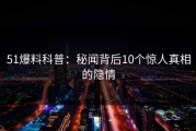 51爆料科普：秘闻背后10个惊人真相的隐情