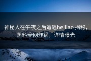 神秘人在午夜之后遭遇heiliao 揭秘，黑料全网炸锅，详情曝光