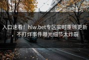 入口速看！hlw.bet专区实时重磅更新，不打烊事件曝光细节太炸裂