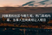 网曝黑料社区今晚丑闻，热门真相内幕，当事人丑闻真相让人瞠目