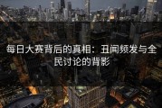每日大赛背后的真相：丑闻频发与全民讨论的背影