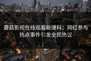 蘑菇影视在线观看新爆料：网红参与热点事件引发全民热议