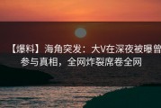 【爆料】海角突发：大V在深夜被曝曾参与真相，全网炸裂席卷全网