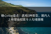 糖心vlog盘点：真相3种类型，圈内人上榜理由彻底令人勾魂摄魄
