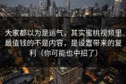 大家都以为是运气，其实蜜桃视频里最值钱的不是内容，是设置带来的复利（你可能也中招了）