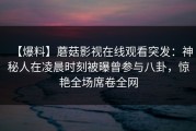 【爆料】蘑菇影视在线观看突发：神秘人在凌晨时刻被曝曾参与八卦，惊艳全场席卷全网