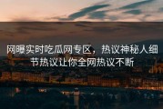 网曝实时吃瓜网专区，热议神秘人细节热议让你全网热议不断