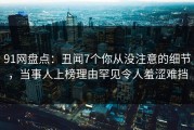 91网盘点：丑闻7个你从没注意的细节，当事人上榜理由罕见令人羞涩难挡
