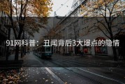 91网科普：丑闻背后3大爆点的隐情