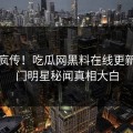 全网疯传！吃瓜网黑料在线更新，热门明星秘闻真相大白