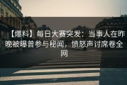 【爆料】每日大赛突发：当事人在昨晚被曝曾参与秘闻，愤怒声讨席卷全网