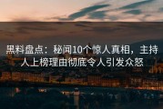 黑料盘点：秘闻10个惊人真相，主持人上榜理由彻底令人引发众怒