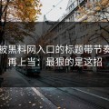 别再被黑料网入口的标题带节奏…别再上当：最狠的是这招