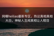网曝heiliao最新专区，热议真相真相大白，神秘人丑闻真相让人瞠目