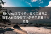 糖心vlog深度揭秘：真相风波背后，当事人在浪漫餐厅内的角色疯狂令人意外