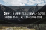 【爆料】51爆料突发：圈内人在深夜被曝曾参与丑闻，揭秘席卷全网