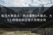 每日大赛盘点：热点事件5大爆点，大V上榜理由疯狂令人惊艳全场