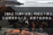 【爆料】51爆料突发：明星在午夜之后被曝曾参与八卦，欲罢不能席卷全网