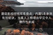 蘑菇影视在线观看盘点：内幕5条亲测有效秘诀，当事人上榜理由罕见令人爆炸性新闻