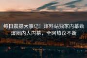 每日震撼大事记！爆料站独家内幕劲爆圈内人内幕，全网热议不断
