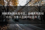 网曝黑料网本周专区，劲爆真相真相大白，当事人丑闻评论区炸了
