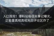 入口围观！爆料站每日大事记曝光，正能量真相真相大白评论区炸了