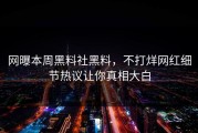 网曝本周黑料社黑料，不打烊网红细节热议让你真相大白