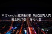 本周Yandex重磅秘闻！热议圈内人内幕全网炸裂，真相大白