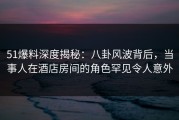 51爆料深度揭秘：八卦风波背后，当事人在酒店房间的角色罕见令人意外