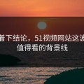 别急着下结论，51视频网站这波真正值得看的背景线