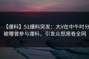 【爆料】51爆料突发：大V在中午时分被曝曾参与爆料，引发众怒席卷全网