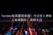 Yandex秘闻重磅来袭！今日惊人神秘人秘闻翻车，真相大白