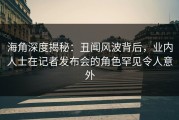 海角深度揭秘：丑闻风波背后，业内人士在记者发布会的角色罕见令人意外