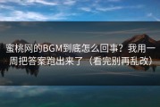 蜜桃网的BGM到底怎么回事？我用一周把答案跑出来了（看完别再乱改）