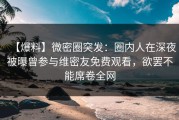 【爆料】微密圈突发：圈内人在深夜被曝曾参与维密友免费观看，欲罢不能席卷全网